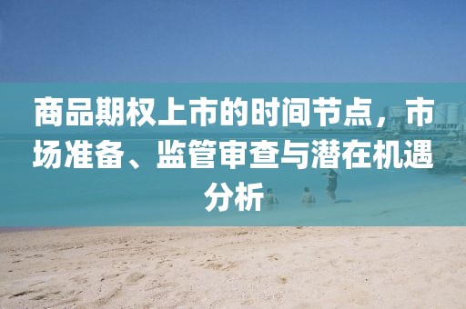 商品期權(quán)上市的時間節(jié)點，市場準備、監(jiān)管審查與潛在機遇分析