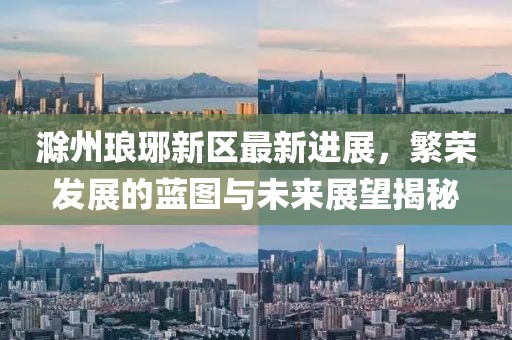 滁州瑯琊新區(qū)最新進(jìn)展，繁榮發(fā)展的藍(lán)圖與未來展望揭秘
