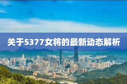 關(guān)于5377女將的最新動(dòng)態(tài)解析