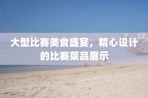大型比賽美食盛宴，精心設(shè)計(jì)的比賽菜品展示