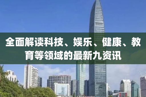 全面解讀科技、娛樂、健康、教育等領(lǐng)域的最新九資訊