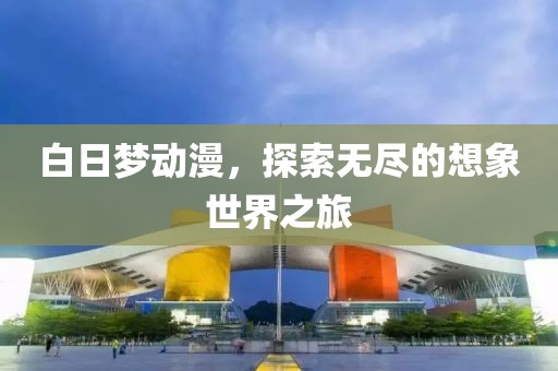 白日夢動漫，探索無盡的想象世界之旅