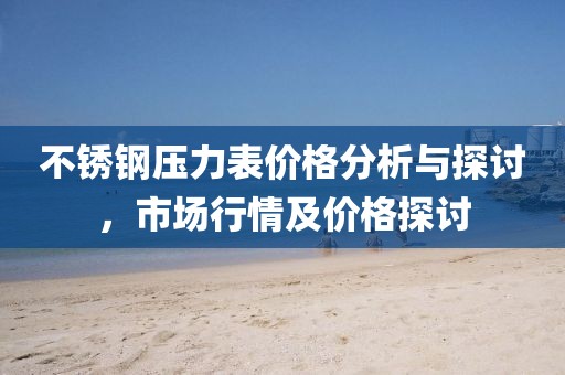 不銹鋼壓力表價格分析與探討，市場行情及價格探討