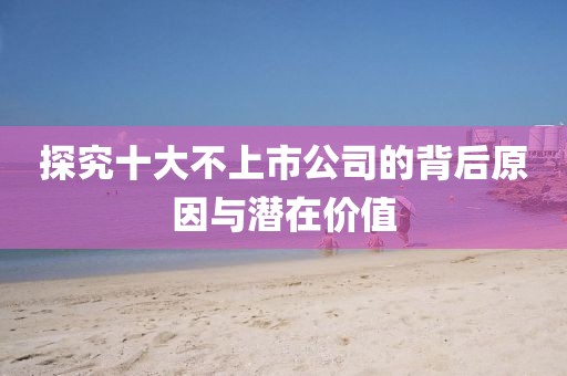 探究十大不上市公司的背后原因與潛在價值
