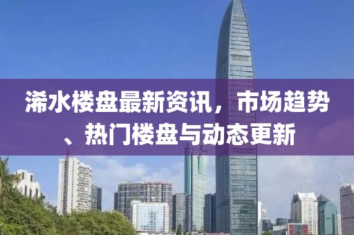 浠水樓盤(pán)最新資訊，市場(chǎng)趨勢(shì)、熱門(mén)樓盤(pán)與動(dòng)態(tài)更新