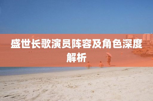 盛世長歌演員陣容及角色深度解析