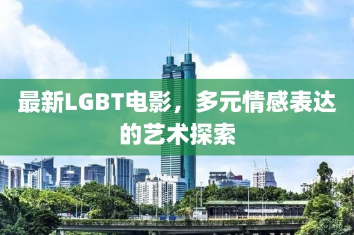 最新LGBT電影，多元情感表達(dá)的藝術(shù)探索