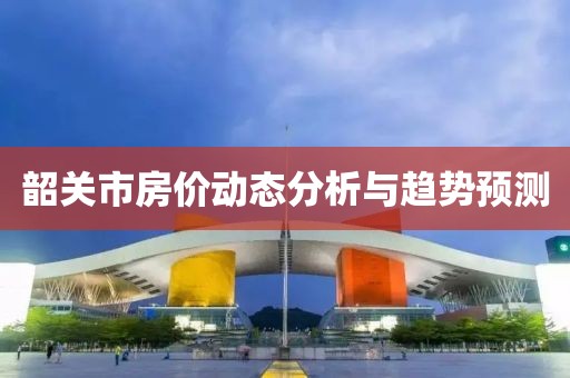 韶關(guān)市房?jī)r(jià)動(dòng)態(tài)分析與趨勢(shì)預(yù)測(cè)