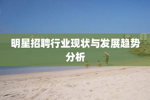 明星招聘行業(yè)現(xiàn)狀與發(fā)展趨勢分析