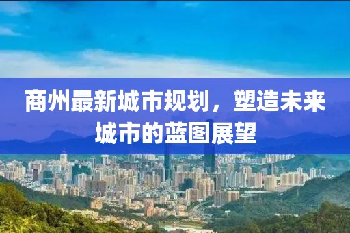 商州最新城市規(guī)劃，塑造未來城市的藍(lán)圖展望