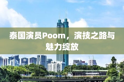 泰國(guó)演員Poom，演技之路與魅力綻放