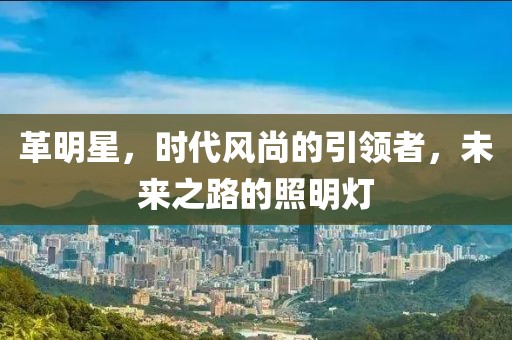 革明星，時(shí)代風(fēng)尚的引領(lǐng)者，未來(lái)之路的照明燈