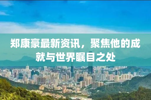 鄭康豪最新資訊，聚焦他的成就與世界矚目之處