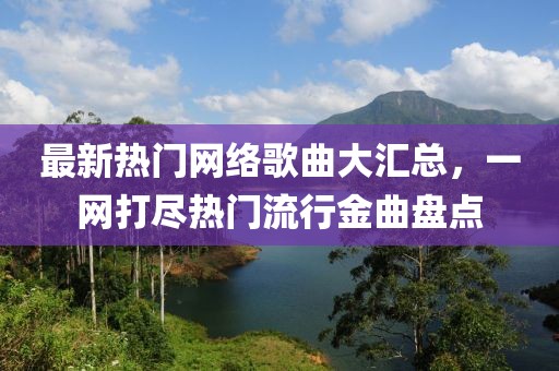 最新熱門網(wǎng)絡(luò)歌曲大匯總，一網(wǎng)打盡熱門流行金曲盤(pán)點(diǎn)