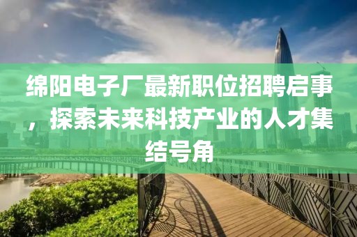 綿陽電子廠最新職位招聘啟事，探索未來科技產(chǎn)業(yè)的人才集結(jié)號角