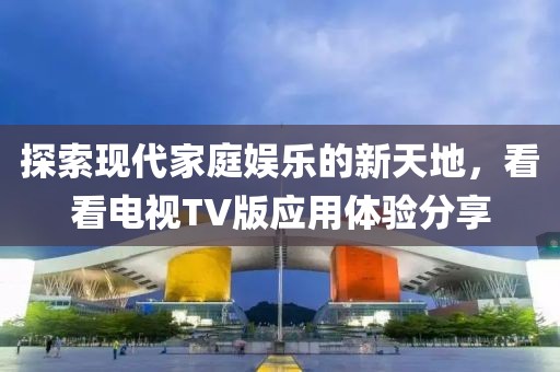 探索現(xiàn)代家庭娛樂的新天地，看看電視TV版應用體驗分享