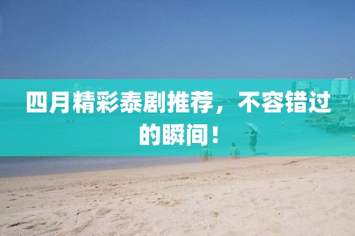 四月精彩泰劇推薦，不容錯過的瞬間！