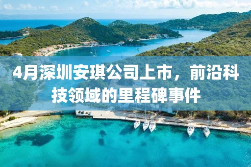 4月深圳安琪公司上市，前沿科技領(lǐng)域的里程碑事件