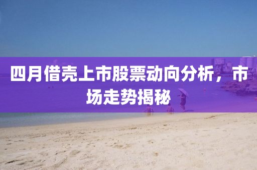 四月借殼上市股票動(dòng)向分析，市場(chǎng)走勢(shì)揭秘