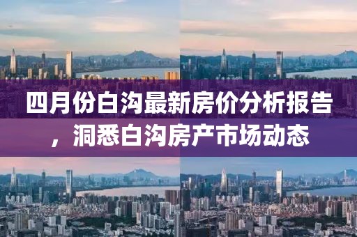 四月份白溝最新房?jī)r(jià)分析報(bào)告，洞悉白溝房產(chǎn)市場(chǎng)動(dòng)態(tài)