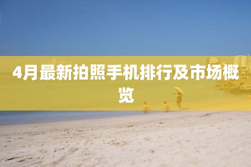 4月最新拍照手機(jī)排行及市場概覽