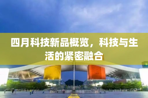 四月科技新品概覽，科技與生活的緊密融合