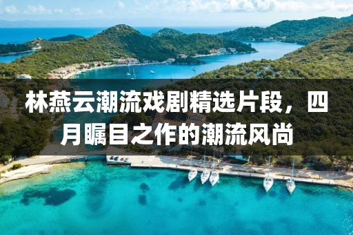 林燕云潮流戲劇精選片段，四月矚目之作的潮流風尚