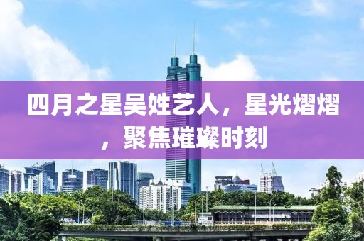 四月之星吳姓藝人，星光熠熠，聚焦璀璨時(shí)刻