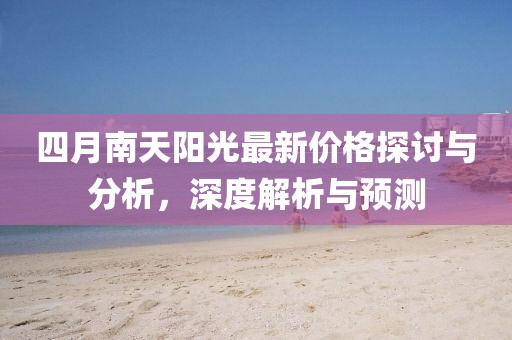 四月南天陽(yáng)光最新價(jià)格探討與分析，深度解析與預(yù)測(cè)
