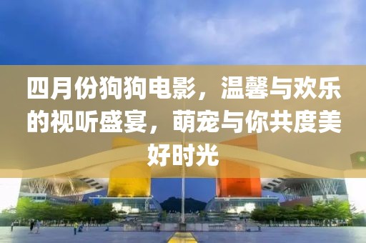 四月份狗狗電影，溫馨與歡樂(lè)的視聽(tīng)盛宴，萌寵與你共度美好時(shí)光