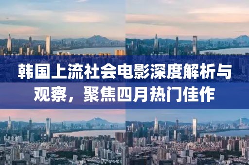 韓國上流社會電影深度解析與觀察，聚焦四月熱門佳作