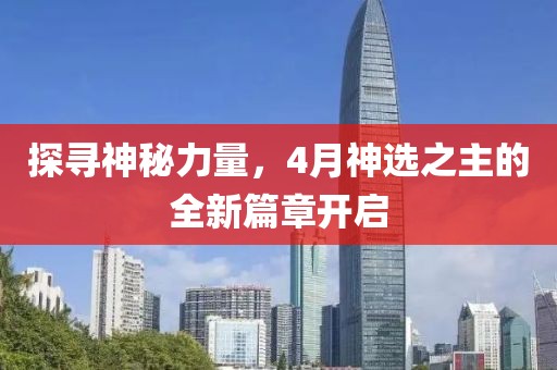 探尋神秘力量，4月神選之主的全新篇章開啟