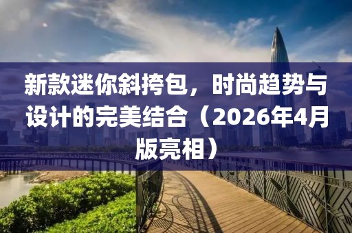 新款迷你斜挎包，時(shí)尚趨勢(shì)與設(shè)計(jì)的完美結(jié)合（2026年4月版亮相）
