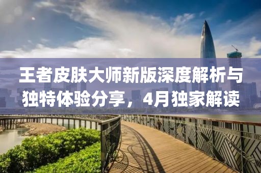 王者皮膚大師新版深度解析與獨(dú)特體驗(yàn)分享，4月獨(dú)家解讀