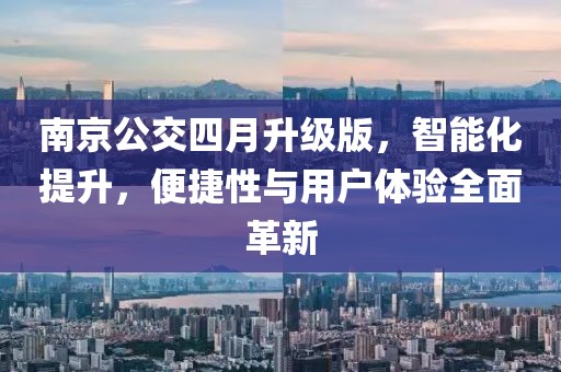 南京公交四月升級版，智能化提升，便捷性與用戶體驗全面革新