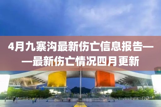 4月九寨溝最新傷亡信息報(bào)告——最新傷亡情況四月更新