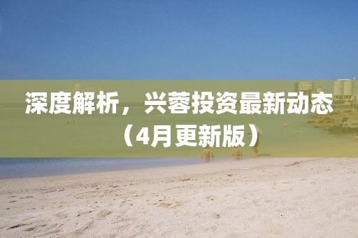 深度解析，興蓉投資最新動(dòng)態(tài)（4月更新版）
