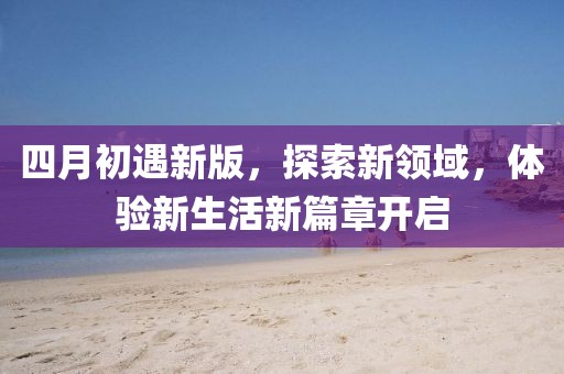 四月初遇新版，探索新領(lǐng)域，體驗(yàn)新生活新篇章開啟