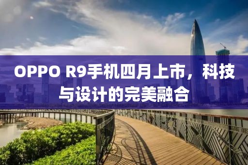 OPPO R9手機(jī)四月上市，科技與設(shè)計(jì)的完美融合