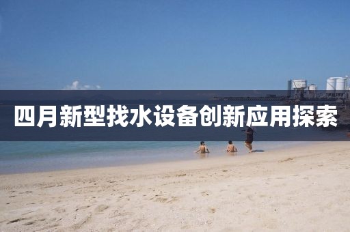 四月新型找水設(shè)備創(chuàng)新應(yīng)用探索
