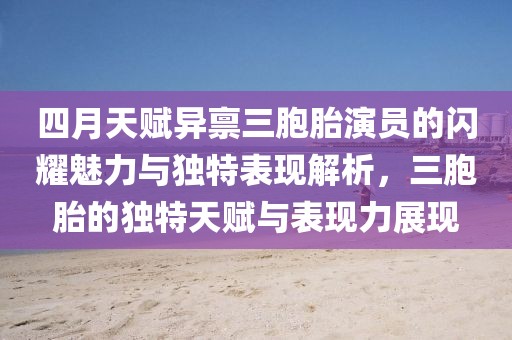 四月天賦異稟三胞胎演員的閃耀魅力與獨(dú)特表現(xiàn)解析，三胞胎的獨(dú)特天賦與表現(xiàn)力展現(xiàn)