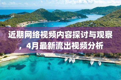 近期網(wǎng)絡(luò)視頻內(nèi)容探討與觀察，4月最新流出視頻分析