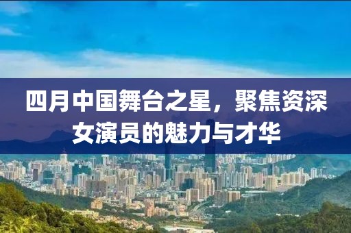 四月中國(guó)舞臺(tái)之星，聚焦資深女演員的魅力與才華