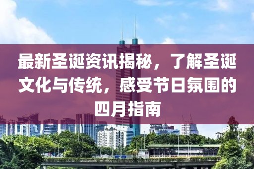 最新圣誕資訊揭秘，了解圣誕文化與傳統(tǒng)，感受節(jié)日氛圍的四月指南
