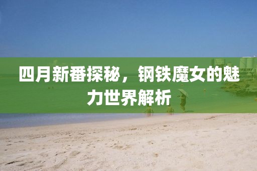 四月新番探秘，鋼鐵魔女的魅力世界解析