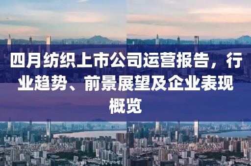 四月紡織上市公司運營報告，行業(yè)趨勢、前景展望及企業(yè)表現(xiàn)概覽