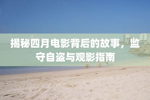 揭秘四月電影背后的故事，監(jiān)守自盜與觀影指南
