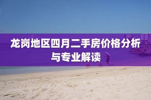 龍崗地區(qū)四月二手房價(jià)格分析與專業(yè)解讀