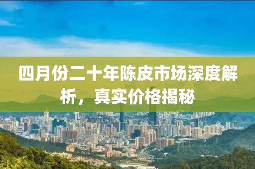 四月份二十年陳皮市場深度解析，真實(shí)價(jià)格揭秘