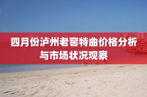 四月份瀘州老窖特曲價(jià)格分析與市場狀況觀察